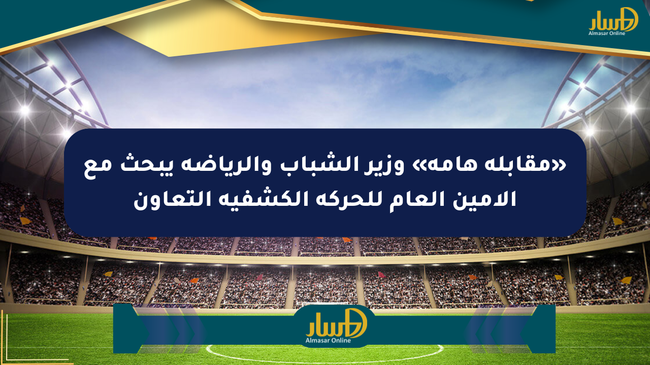 «مقابلة هامة» وزير الشباب والرياضة يبحث مع الأمين العام للحركة الكشفية التعاون